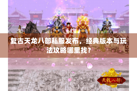 复古天龙八部私服发布，经典版本与玩法攻略哪里找？