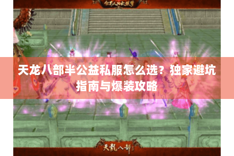 天龙八部半公益私服怎么选？独家避坑指南与爆装攻略