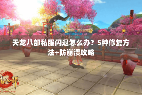 天龙八部私服闪退怎么办？5种修复方法+防崩溃攻略