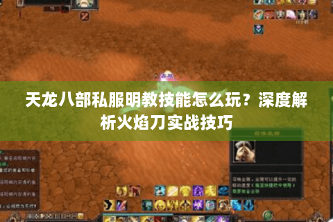 天龙八部私服明教技能怎么玩？深度解析火焰刀实战技巧