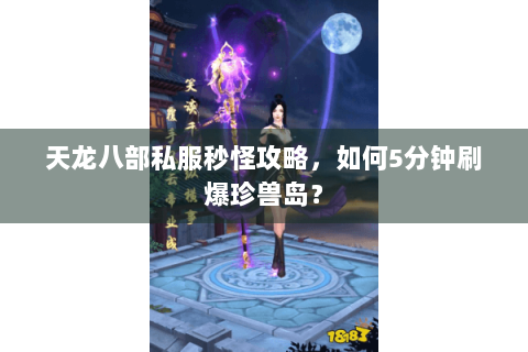 天龙八部私服秒怪攻略,如何5分钟刷爆珍兽岛? 天龙八部私服秒怪攻略,如何5分钟刷爆珍兽岛?