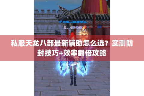 私服天龙八部最新辅助怎么选？实测防封技巧+效率翻倍攻略