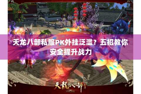 天龙八部私服PK外挂泛滥?五招教你安全提升战力 天龙八部私服PK外挂泛滥?五招教你安全提升战力