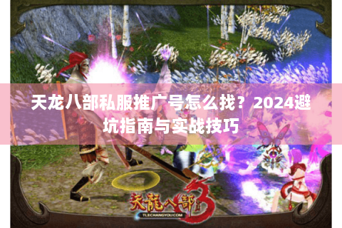 天龙八部私服推广号怎么找？2024避坑指南与实战技巧