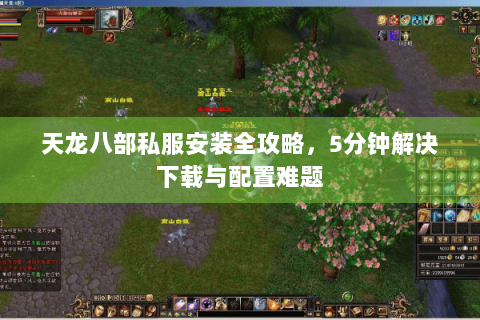 天龙八部私服安装全攻略,5分钟解决下载与配置难题 天龙八部私服安装全攻略,5分钟解决下载与配置难题