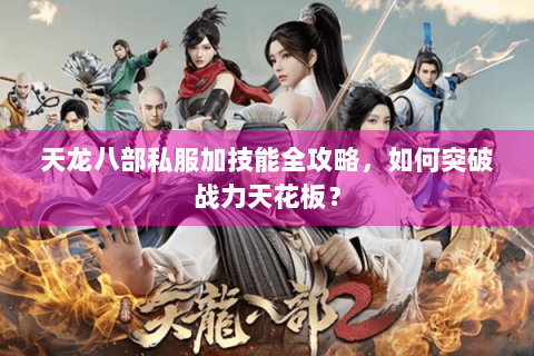 天龙八部私服加技能全攻略，如何突破战力天花板？