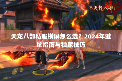 天龙八部私服横屏怎么选?2024年避坑指南与独家技巧 天龙八部私服横屏怎么选?2024年避坑指南与独家技巧
