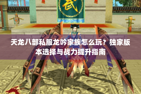 天龙八部私服龙吟家族怎么玩?独家版本选择与战力提升指南 天龙八部私服龙吟家族怎么玩?独家版本选择与战力提升指南