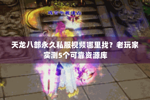 天龙八部永久私服视频哪里找?老玩家实测5个可靠资源库 天龙八部永久私服视频哪里找?老玩家实测5个可靠资源库