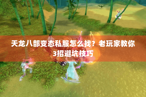 天龙八部变态私服怎么找?老玩家教你3招避坑技巧 天龙八部变态私服怎么找?老玩家教你3招避坑技巧