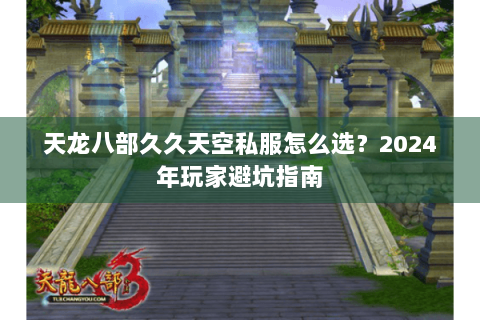 天龙八部久久天空私服怎么选？2024年玩家避坑指南