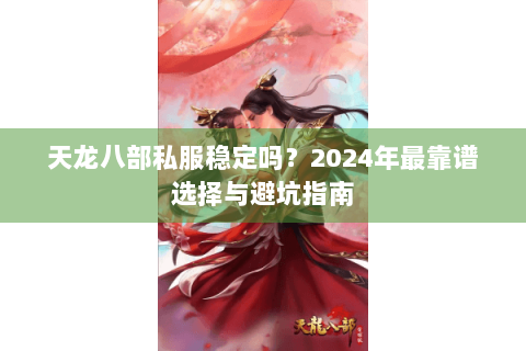 天龙八部私服稳定吗?2024年最靠谱选择与避坑指南 天龙八部私服稳定吗?2024年最靠谱选择与避坑指南