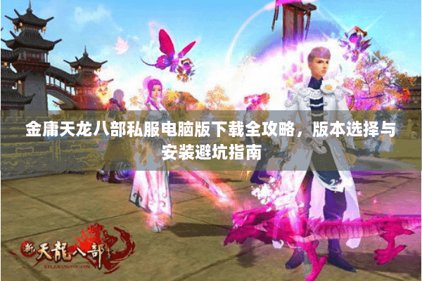 金庸天龙八部私服电脑版下载全攻略,版本选择与安装避坑指南 金庸天龙八部私服电脑版下载全攻略,版本选择与安装避坑指南
