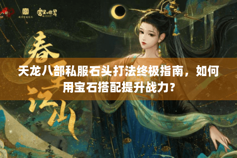 天龙八部私服石头打法终极指南，如何用宝石搭配提升战力？