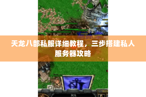 天龙八部私服详细教程，三步搭建私人服务器攻略