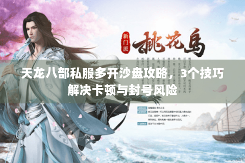 天龙八部私服多开沙盘攻略,3个技巧解决卡顿与封号风险 天龙八部私服多开沙盘攻略,3个技巧解决卡顿与封号风险