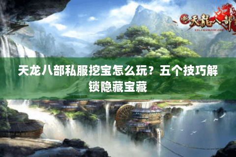 天龙八部私服挖宝怎么玩?五个技巧解锁隐藏宝藏 天龙八部私服挖宝怎么玩?五个技巧解锁隐藏宝藏