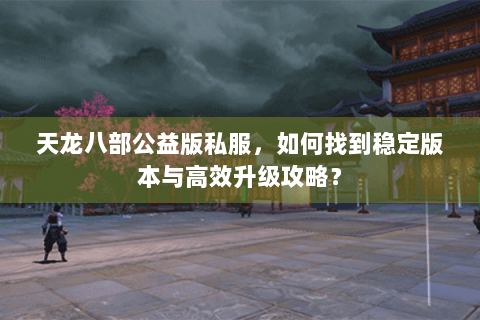 天龙八部公益版私服,如何找到稳定版本与高效升级攻略? 天龙八部公益版私服,如何找到稳定版本与高效升级攻略?