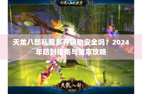 天龙八部私服多开辅助安全吗？2024年防封指南与效率攻略