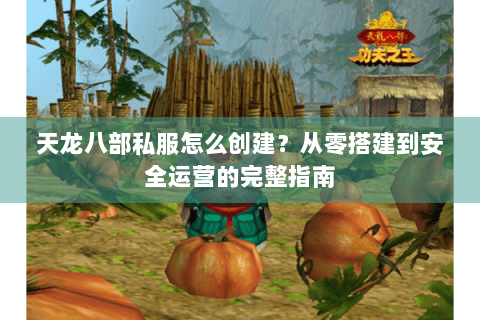 天龙八部私服怎么创建？从零搭建到安全运营的完整指南