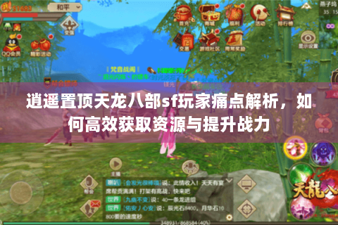 逍遥置顶天龙八部sf玩家痛点解析,如何高效获取资源与提升战力 逍遥置顶天龙八部sf玩家痛点解析,如何高效获取资源与提升战力