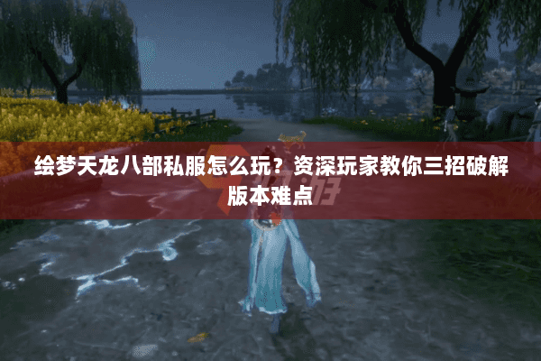 绘梦天龙八部私服怎么玩?资深玩家教你三招破解版本难点 绘梦天龙八部私服怎么玩?资深玩家教你三招破解版本难点