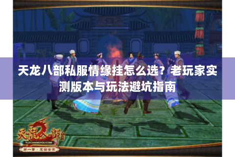 天龙八部私服情缘挂怎么选?老玩家实测版本与玩法避坑指南 天龙八部私服情缘挂怎么选?老玩家实测版本与玩法避坑指南