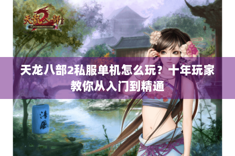 天龙八部2私服单机怎么玩?十年玩家教你从入门到精通 天龙八部2私服单机怎么玩?十年玩家教你从入门到精通