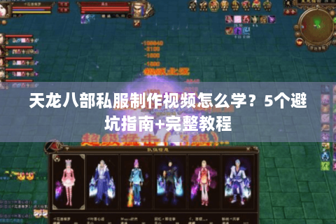 天龙八部私服制作视频怎么学?5个避坑指南+完整教程 天龙八部私服制作视频怎么学?5个避坑指南+完整教程