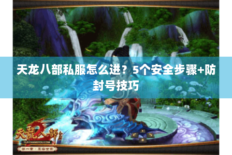 天龙八部私服怎么进?5个安全步骤+防封号技巧 天龙八部私服怎么进?5个安全步骤+防封号技巧
