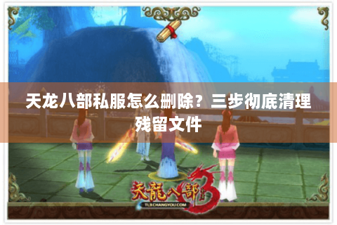 天龙八部私服怎么删除?三步彻底清理残留文件 天龙八部私服怎么删除?三步彻底清理残留文件