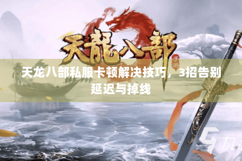 天龙八部私服卡顿解决技巧,3招告别延迟与掉线 天龙八部私服卡顿解决技巧,3招告别延迟与掉线