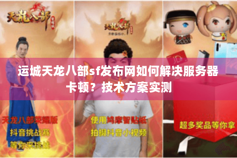 运城天龙八部sf发布网如何解决服务器卡顿?技术方案实测 运城天龙八部sf发布网如何解决服务器卡顿?技术方案实测