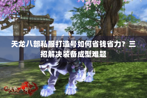 天龙八部私服打造号如何省钱省力？三招解决装备成型难题