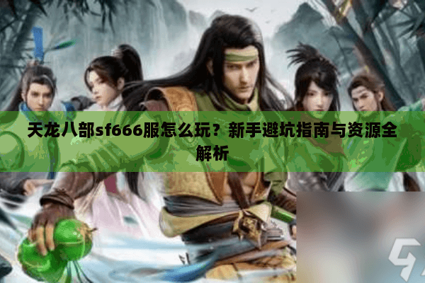 天龙八部sf666服怎么玩?新手避坑指南与资源全解析 天龙八部sf666服怎么玩?新手避坑指南与资源全解析