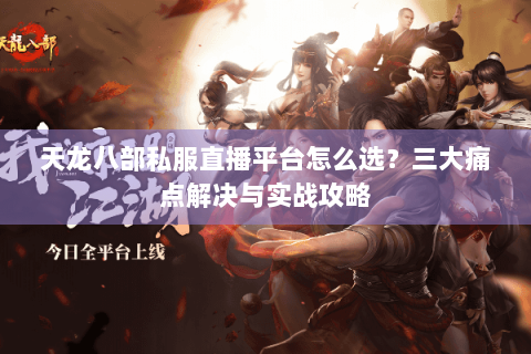 天龙八部私服直播平台怎么选？三大痛点解决与实战攻略