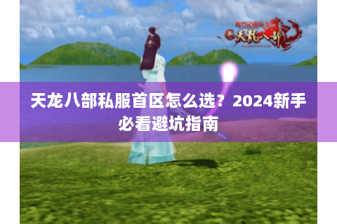 天龙八部私服首区怎么选?2024新手必看避坑指南 天龙八部私服首区怎么选?2024新手必看避坑指南