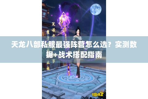 天龙八部私服最强阵营怎么选?实测数据+战术搭配指南 天龙八部私服最强阵营怎么选?实测数据+战术搭配指南