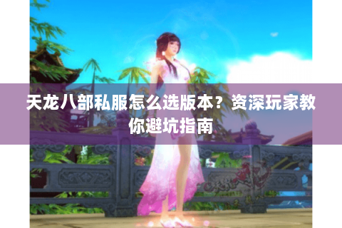 天龙八部私服怎么选版本？资深玩家教你避坑指南