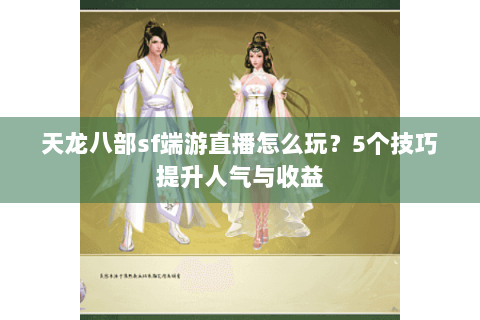天龙八部sf端游直播怎么玩?5个技巧提升人气与收益 天龙八部sf端游直播怎么玩?5个技巧提升人气与收益