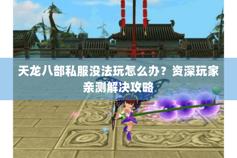 天龙八部私服没法玩怎么办?资深玩家亲测解决攻略 天龙八部私服没法玩怎么办?资深玩家亲测解决攻略