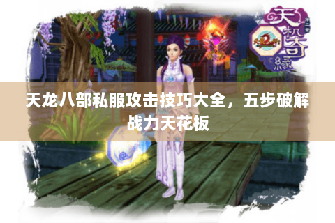 天龙八部私服攻击技巧大全,五步破解战力天花板 天龙八部私服攻击技巧大全,五步破解战力天花板
