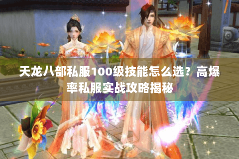 天龙八部私服100级技能怎么选？高爆率私服实战攻略揭秘