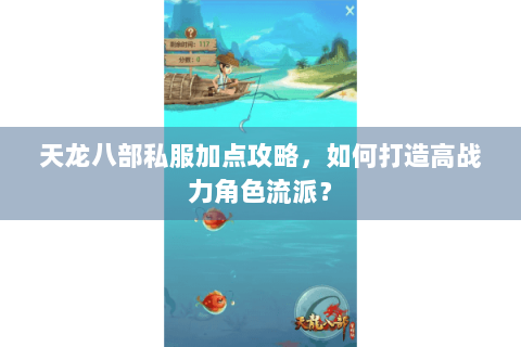 天龙八部私服加点攻略,如何打造高战力角色流派? 天龙八部私服加点攻略,如何打造高战力角色流派?