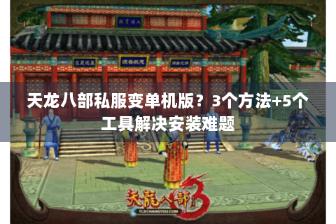 天龙八部私服变单机版?3个方法+5个工具解决安装难题 天龙八部私服变单机版?3个方法+5个工具解决安装难题
