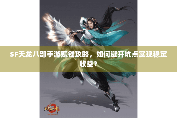 SF天龙八部手游赚钱攻略，如何避开坑点实现稳定收益？