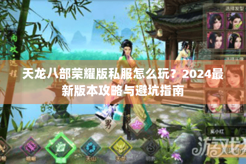 天龙八部荣耀版私服怎么玩?2024最新版本攻略与避坑指南 天龙八部荣耀版私服怎么玩?2024最新版本攻略与避坑指南