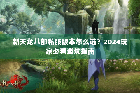 新天龙八部私服版本怎么选？2024玩家必看避坑指南