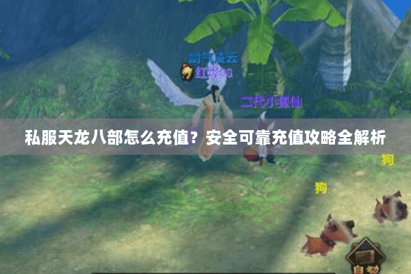 私服天龙八部怎么充值?安全可靠充值攻略全解析 私服天龙八部怎么充值?安全可靠充值攻略全解析