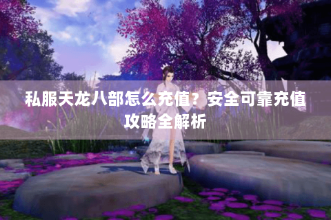 私服天龙八部怎么充值?安全可靠充值攻略全解析 私服天龙八部怎么充值?安全可靠充值攻略全解析